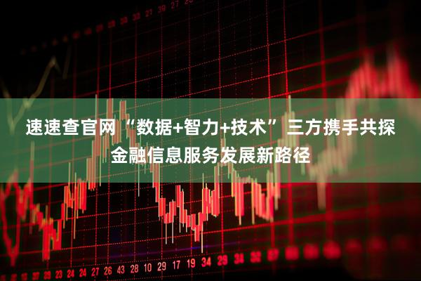 速速查官网 “数据+智力+技术” 三方携手共探金融信息服务发展新路径