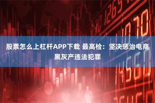 股票怎么上杠杆APP下载 最高检：坚决惩治电商黑灰产违法犯罪