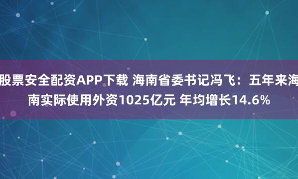 股票安全配资APP下载 海南省委书记冯飞：五年来海南实际使用外资1025亿元 年均增长14.6%