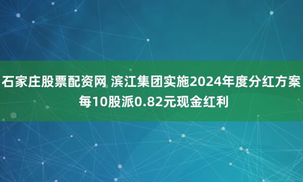 石家庄股票配资网 滨江集团实施2024年度分红方案 每10股派0.82元现金红利