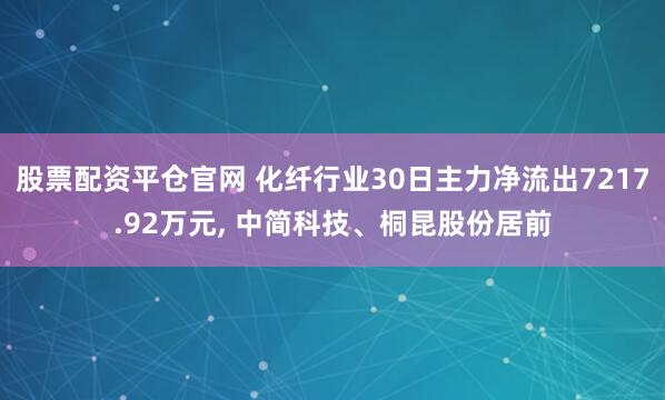 股票配资平仓官网 化纤行业30日主力净流出7217.92万元, 中简科技、桐昆股份居前