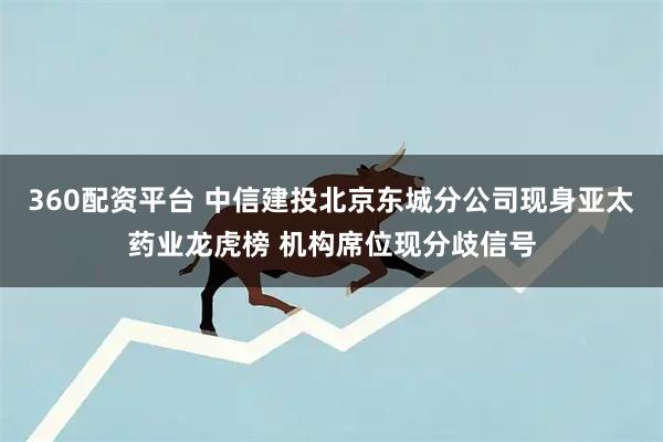 360配资平台 中信建投北京东城分公司现身亚太药业龙虎榜 机构席位现分歧信号