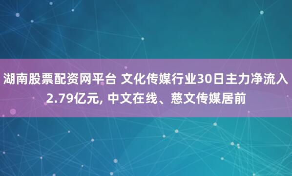 湖南股票配资网平台 文化传媒行业30日主力净流入2.79亿元, 中文在线、慈文传媒居前