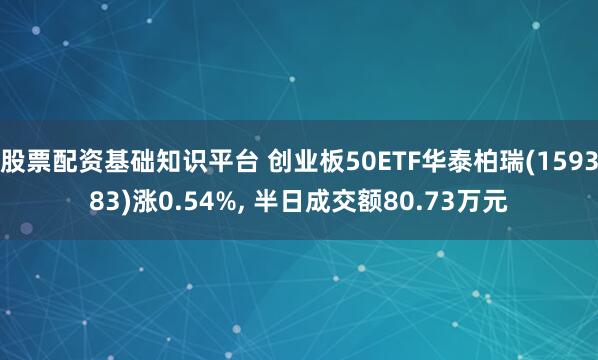 股票配资基础知识平台 创业板50ETF华泰柏瑞(159383)涨0.54%, 半日成交额80.73万元