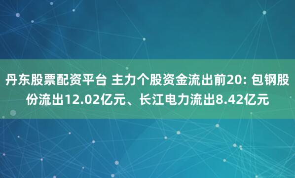 丹东股票配资平台 主力个股资金流出前20: 包钢股份流出12.02亿元、长江电力流出8.42亿元
