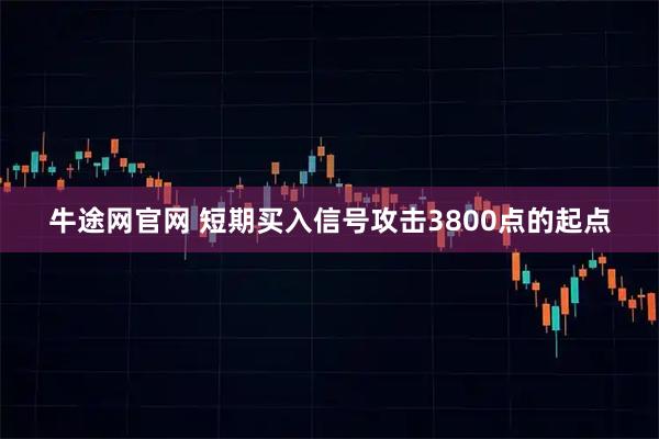 牛途网官网 短期买入信号攻击3800点的起点