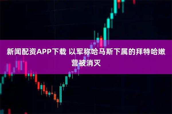 新闻配资APP下载 以军称哈马斯下属的拜特哈嫩营被消灭
