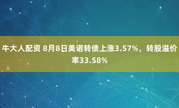 牛大人配资 8月8日美诺转债上涨3.57%，转股溢价率33.58%