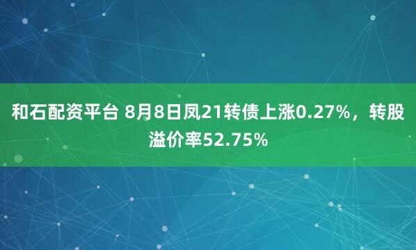 和石配资平台 8月8日凤21转债上涨0.27%,转股溢价率52.75%