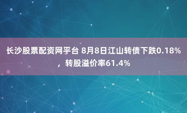 长沙股票配资网平台 8月8日江山转债下跌0.18%，转股溢价率61.4%
