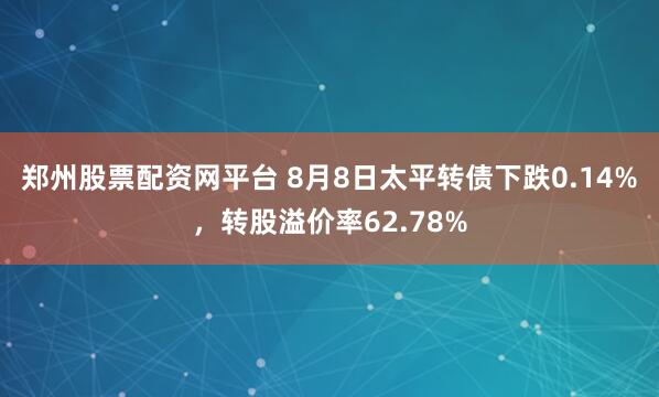 郑州股票配资网平台 8月8日太平转债下跌0.14%，转股溢价率62.78%