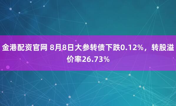 金港配资官网 8月8日大参转债下跌0.12%，转股溢价率26.73%
