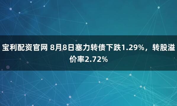 宝利配资官网 8月8日塞力转债下跌1.29%,转股溢价率2.72%