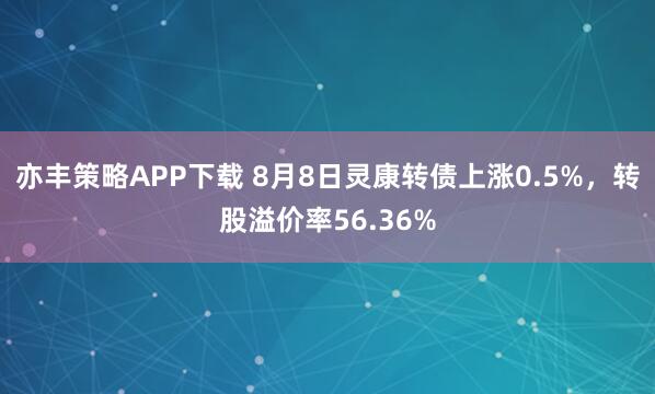 亦丰策略APP下载 8月8日灵康转债上涨0.5%，转股溢价率56.36%