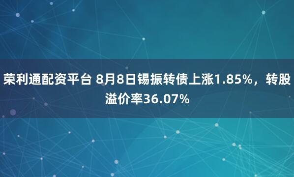 荣利通配资平台 8月8日锡振转债上涨1.85%，转股溢价率36.07%