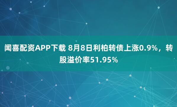 闻喜配资APP下载 8月8日利柏转债上涨0.9%，转股溢价率51.95%