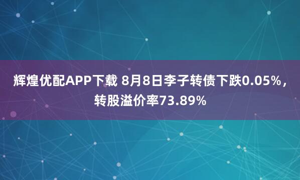 辉煌优配APP下载 8月8日李子转债下跌0.05%，转股溢价率73.89%