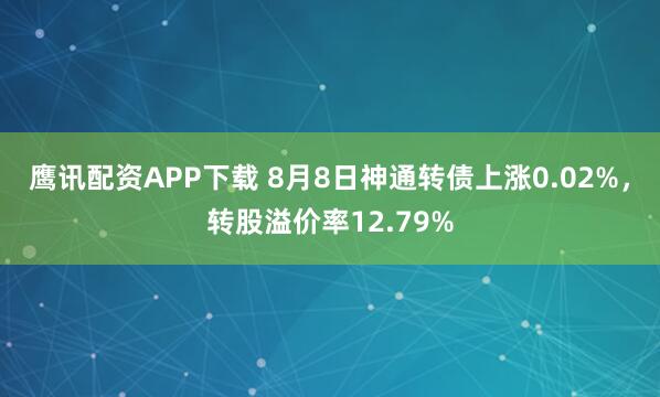 鹰讯配资APP下载 8月8日神通转债上涨0.02%，转股溢价率12.79%