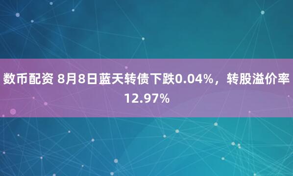 数币配资 8月8日蓝天转债下跌0.04%，转股溢价率12.97%