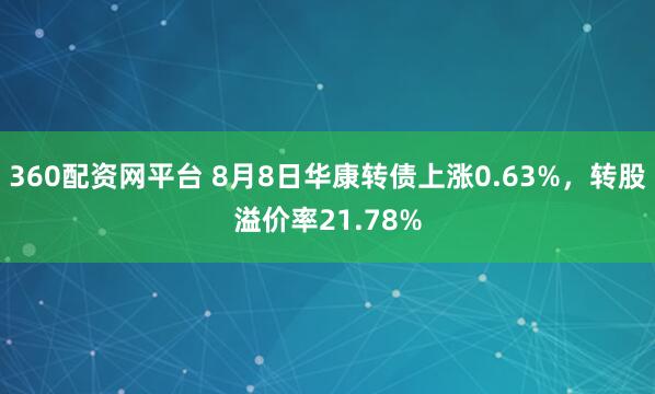 360配资网平台 8月8日华康转债上涨0.63%，转股溢价率21.78%