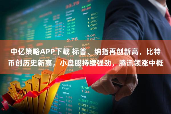 中亿策略APP下载 标普、纳指再创新高,比特币创历史新高,小盘股持续强劲,腾讯领涨中概