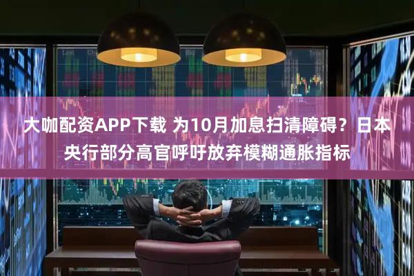 大咖配资APP下载 为10月加息扫清障碍?日本央行部分高官呼吁放弃模糊通胀指标