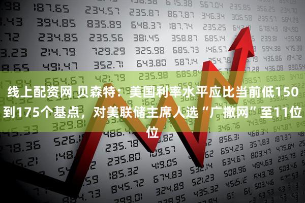 线上配资网 贝森特：美国利率水平应比当前低150到175个基点，对美联储主席人选“广撒网”至11位