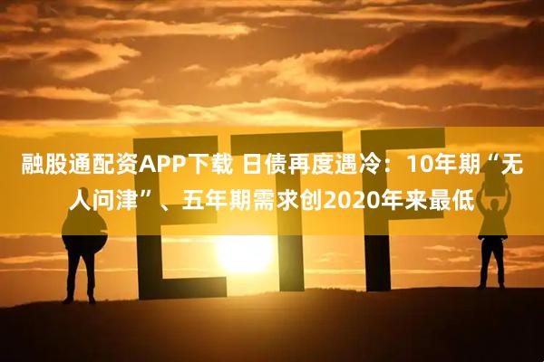 融股通配资APP下载 日债再度遇冷：10年期“无人问津”、五年期需求创2020年来最低