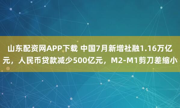山东配资网APP下载 中国7月新增社融1.16万亿元，人民币贷款减少500亿元，M2-M1剪刀差缩小