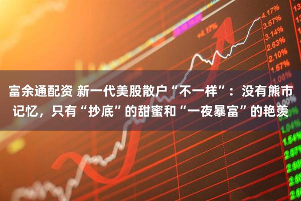 富余通配资 新一代美股散户“不一样”：没有熊市记忆，只有“抄底”的甜蜜和“一夜暴富”的艳羡