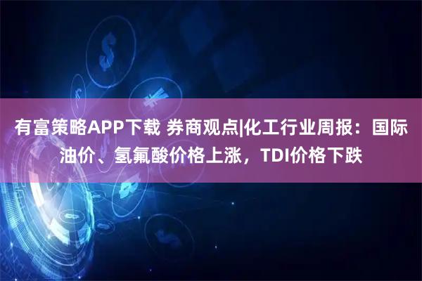 有富策略APP下载 券商观点|化工行业周报:国际油价、氢氟酸价格上涨,TDI价格下跌
