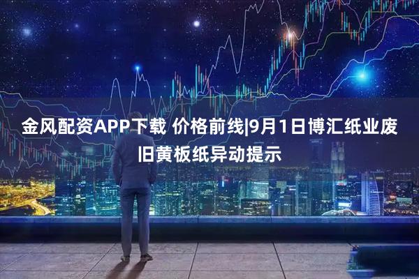 金风配资APP下载 价格前线|9月1日博汇纸业废旧黄板纸异动提示