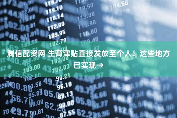 腾信配资网 生育津贴直接发放至个人！这些地方已实现→