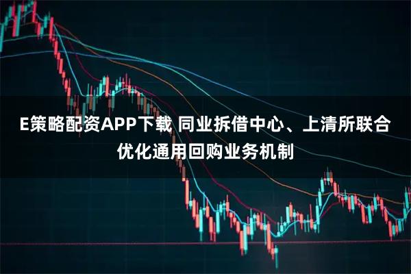 E策略配资APP下载 同业拆借中心、上清所联合优化通用回购业务机制