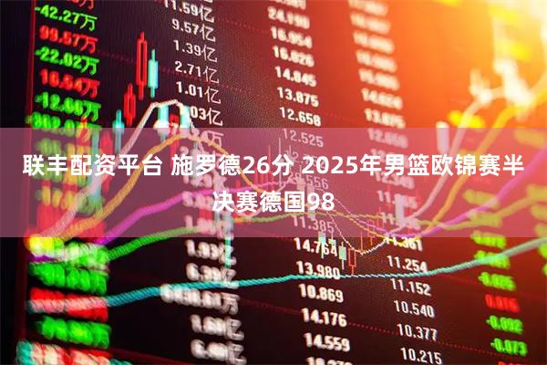 联丰配资平台 施罗德26分 2025年男篮欧锦赛半决赛德国98