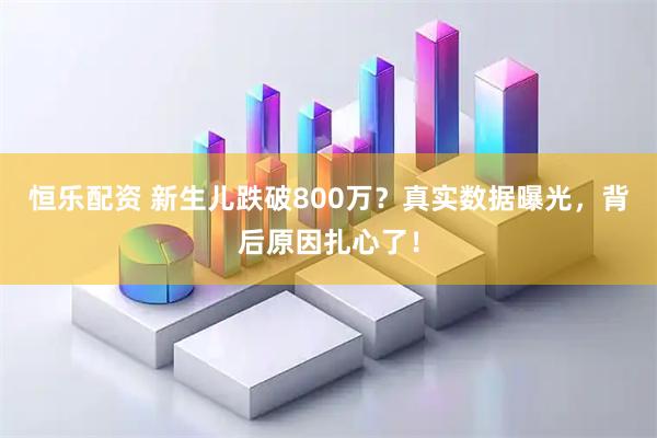 恒乐配资 新生儿跌破800万?真实数据曝光,背后原因扎心了!
