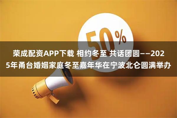 荣成配资APP下载 相约冬至 共话团圆——2025年甬台婚姻家庭冬至嘉年华在宁波北仑圆满举办