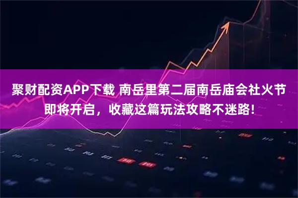 聚财配资APP下载 南岳里第二届南岳庙会社火节即将开启，收藏这篇玩法攻略不迷路!
